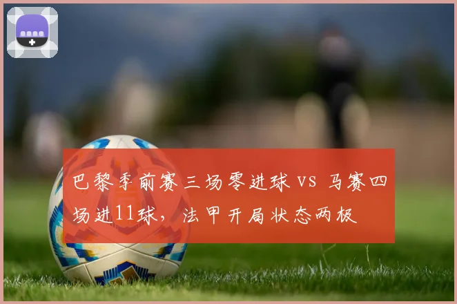 巴黎季前赛三场零进球 vs 马赛四场进11球，法甲开局状态两极
