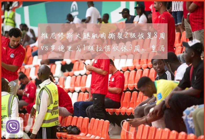 维尼修斯大腿肌肉撕裂2级恢复8周vs罗德里戈1级拉伤仅休3周，皇马双星伤情等级分化明显