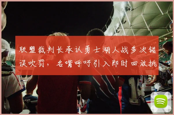 联盟裁判长承认勇士湖人战多次错误吹罚，名嘴呼吁引入即时回放挑战系统