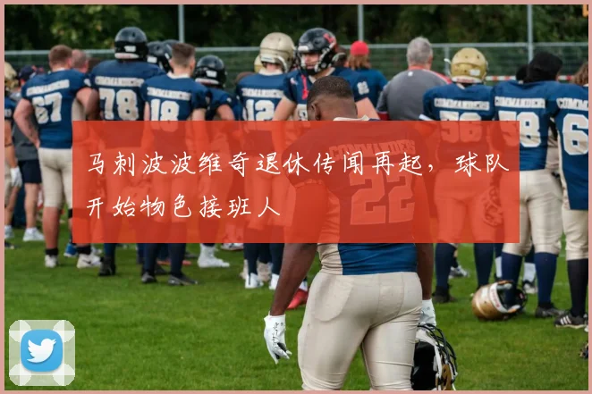 马刺波波维奇退休传闻再起，球队开始物色接班人
